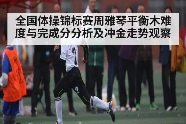 全国体操锦标赛周雅琴平衡木难度与完成分分析及冲金走势观察 | 3377Sports