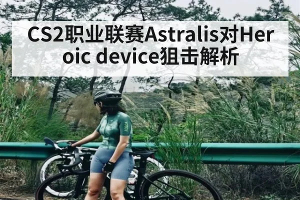 CS2职业联赛Astralis对Heroic device狙击解析 | 3377Sports