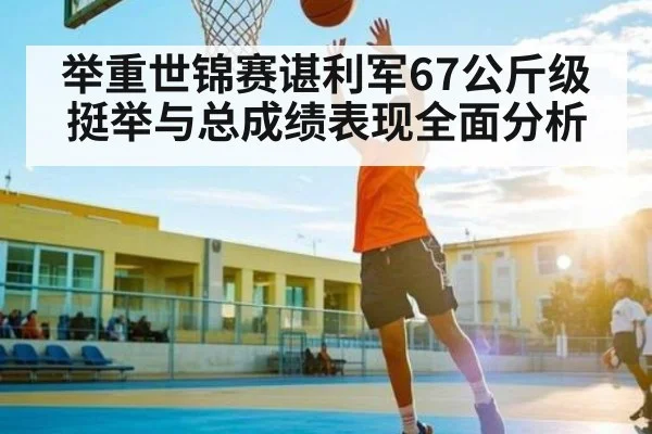 举重世锦赛谌利军67公斤级挺举与总成绩表现全面分析 | 3377Sports