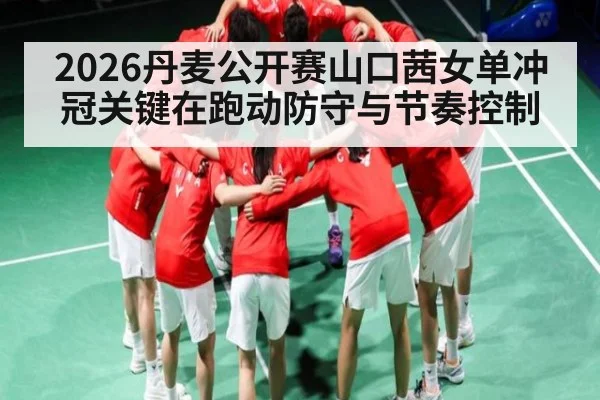 2026丹麦公开赛山口茜女单冲冠关键在跑动防守与节奏控制 | 3377Sports
