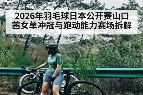 2026年羽毛球日本公开赛山口茜女单冲冠与跑动能力赛场拆解 | 3377Sports