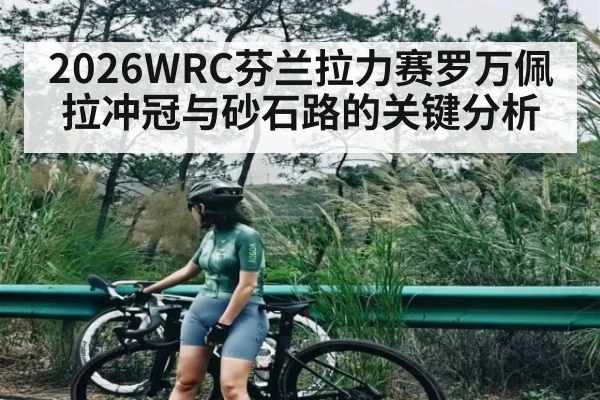 2026WRC芬兰拉力赛罗万佩拉冲冠与砂石路的关键分析