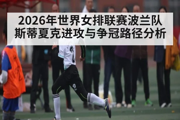 2026年世界女排联赛波兰队斯蒂夏克进攻与争冠路径分析 - 3377Sports