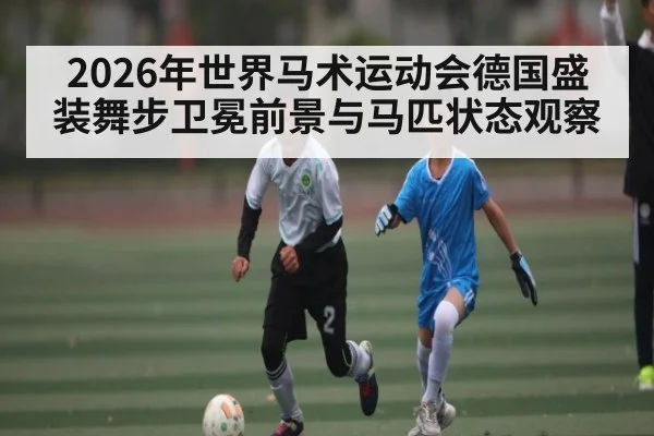 2026年世界马术运动会德国盛装舞步卫冕前景与马匹状态观察 | 3377Sports