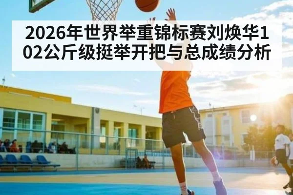 2026年世界举重锦标赛刘焕华102公斤级挺举开把与总成绩分析 | 3377Sports